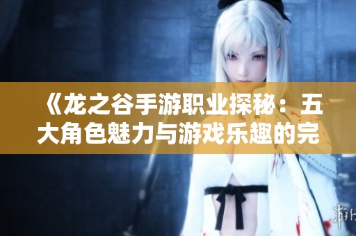 《龙之谷手游职业探秘：五大角色魅力与游戏乐趣的完美结合》