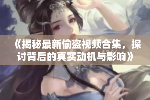 《揭秘最新偷盗视频合集，探讨背后的真实动机与影响》