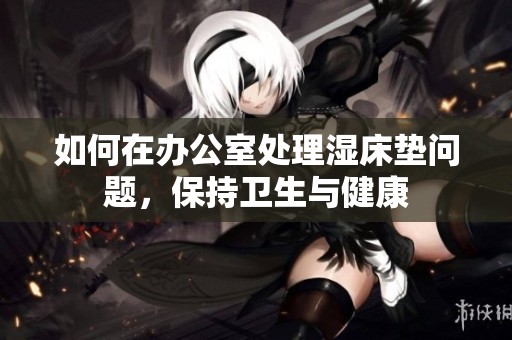 如何在办公室处理湿床垫问题，保持卫生与健康