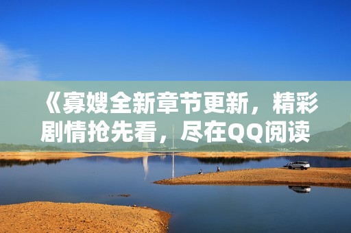 《寡嫂全新章节更新，精彩剧情抢先看，尽在QQ阅读女生网》