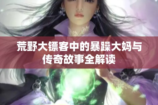荒野大镖客中的暴躁大妈与传奇故事全解读