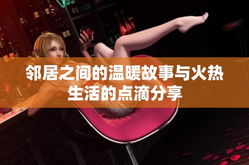 邻居之间的温暖故事与火热生活的点滴分享