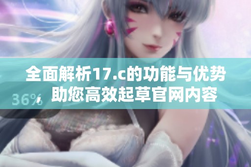 全面解析17.c的功能与优势，助您高效起草官网内容