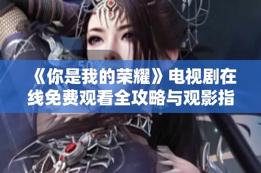 《你是我的荣耀》电视剧在线免费观看全攻略与观影指南
