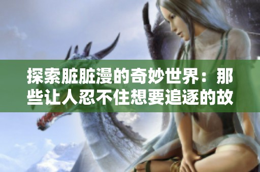 探索脏脏漫的奇妙世界：那些让人忍不住想要追逐的故事