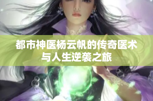 都市神医杨云帆的传奇医术与人生逆袭之旅