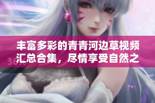 丰富多彩的青青河边草视频汇总合集，尽情享受自然之美