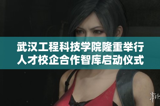 武汉工程科技学院隆重举行人才校企合作智库启动仪式