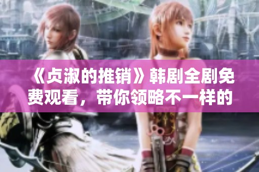 《贞淑的推销》韩剧全剧免费观看，带你领略不一样的爱情故事