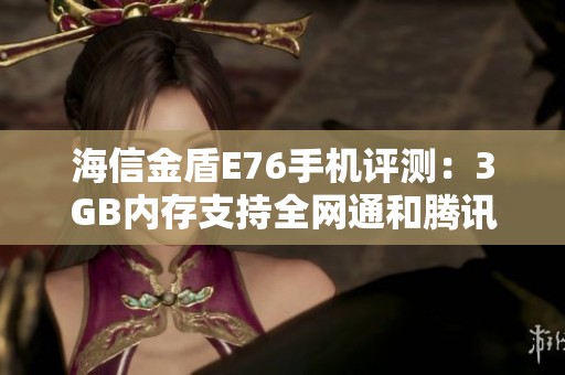 海信金盾E76手机评测：3GB内存支持全网通和腾讯管家下载指南