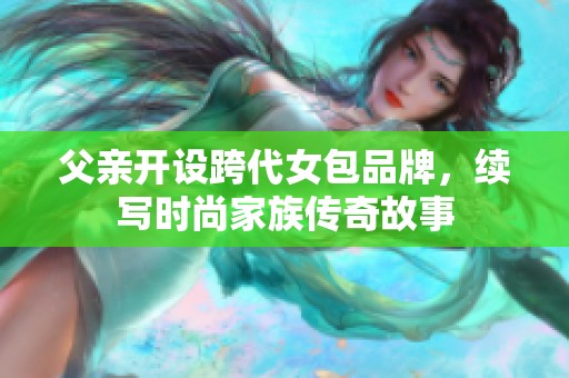 父亲开设跨代女包品牌，续写时尚家族传奇故事
