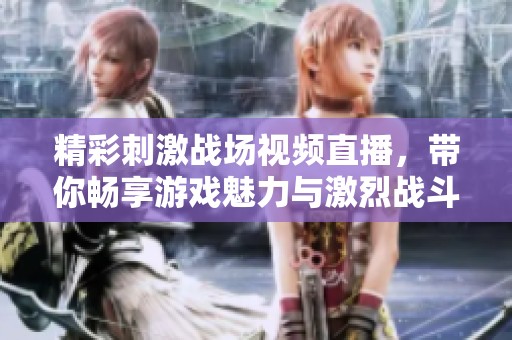 精彩刺激战场视频直播，带你畅享游戏魅力与激烈战斗！