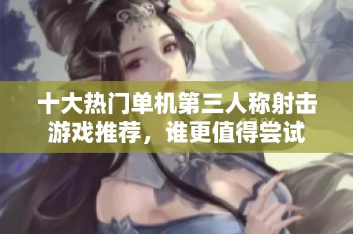 十大热门单机第三人称射击游戏推荐，谁更值得尝试