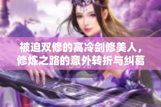 被迫双修的高冷剑修美人，修炼之路的意外转折与纠葛