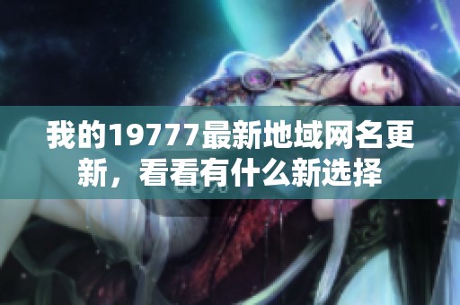 我的19777最新地域网名更新，看看有什么新选择