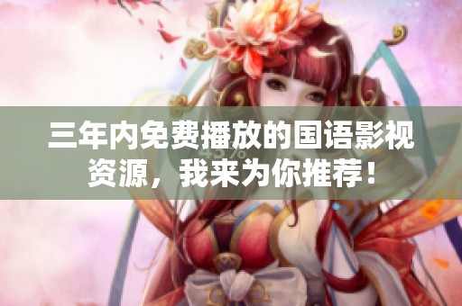 三年内免费播放的国语影视资源，我来为你推荐！