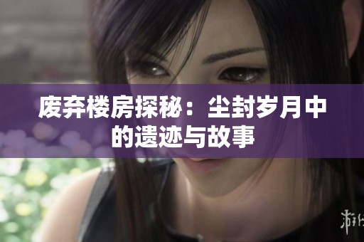 废弃楼房探秘：尘封岁月中的遗迹与故事