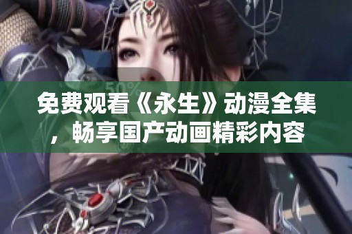 免费观看《永生》动漫全集，畅享国产动画精彩内容