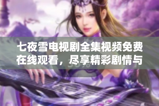七夜雪电视剧全集视频免费在线观看，尽享精彩剧情与感人故事