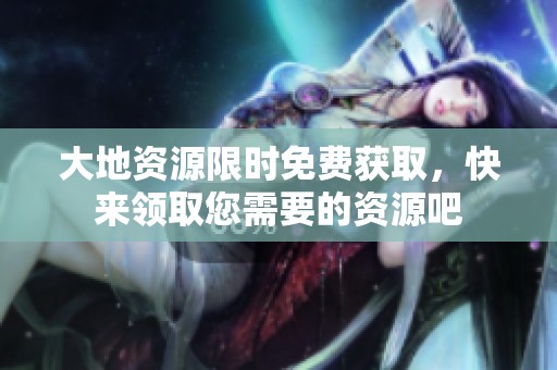 大地资源限时免费获取，快来领取您需要的资源吧