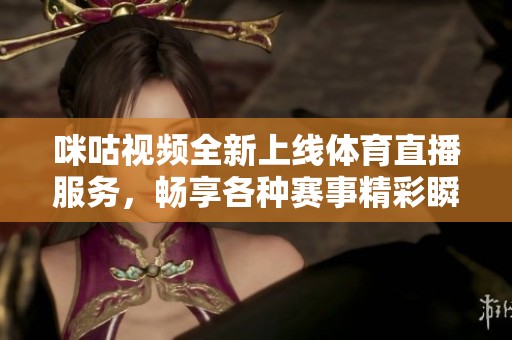 咪咕视频全新上线体育直播服务，畅享各种赛事精彩瞬间
