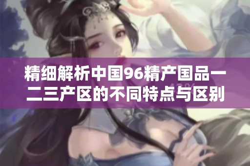 精细解析中国96精产国品一二三产区的不同特点与区别