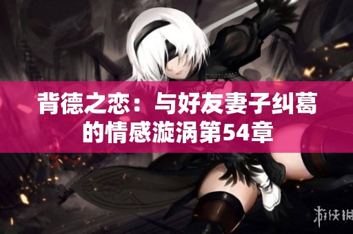 背德之恋：与好友妻子纠葛的情感漩涡第54章