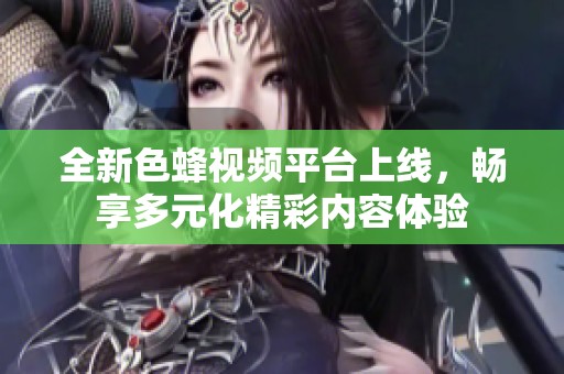 全新色蜂视频平台上线，畅享多元化精彩内容体验
