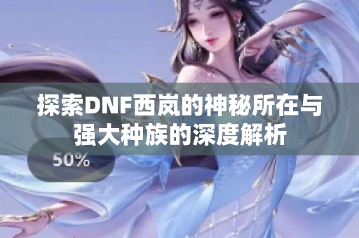 探索DNF西岚的神秘所在与强大种族的深度解析