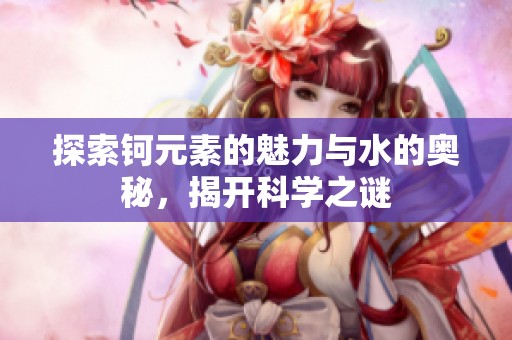 探索钶元素的魅力与水的奥秘，揭开科学之谜