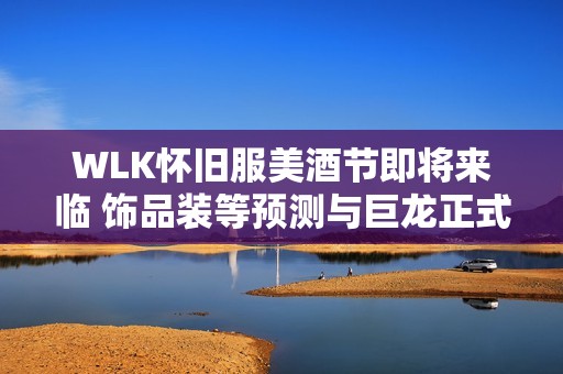 WLK怀旧服美酒节即将来临 饰品装等预测与巨龙正式服对比解析