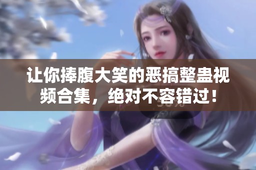 让你捧腹大笑的恶搞整蛊视频合集，绝对不容错过！