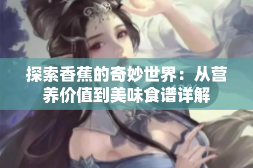 探索香蕉的奇妙世界：从营养价值到美味食谱详解