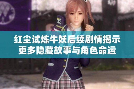 红尘试炼牛妖后续剧情揭示更多隐藏故事与角色命运