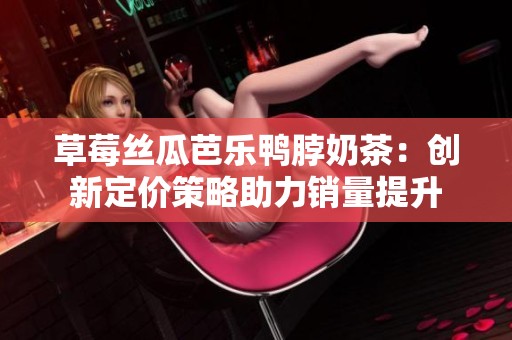 草莓丝瓜芭乐鸭脖奶茶：创新定价策略助力销量提升