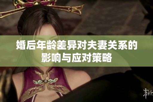 婚后年龄差异对夫妻关系的影响与应对策略