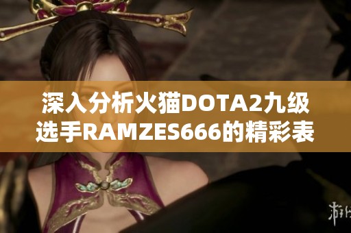 深入分析火猫DOTA2九级选手RAMZES666的精彩表现与实力解析
