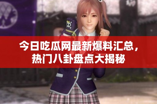 今日吃瓜网最新爆料汇总，热门八卦盘点大揭秘