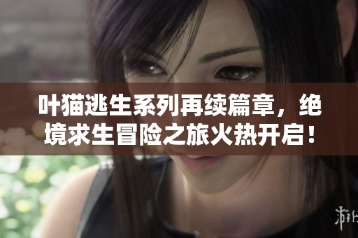 叶猫逃生系列再续篇章，绝境求生冒险之旅火热开启！