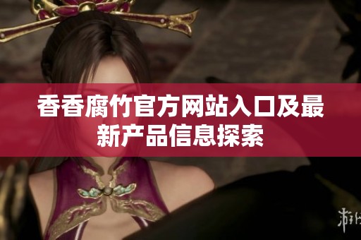 香香腐竹官方网站入口及最新产品信息探索