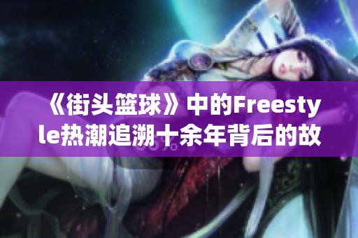 《街头篮球》中的Freestyle热潮追溯十余年背后的故事与影响