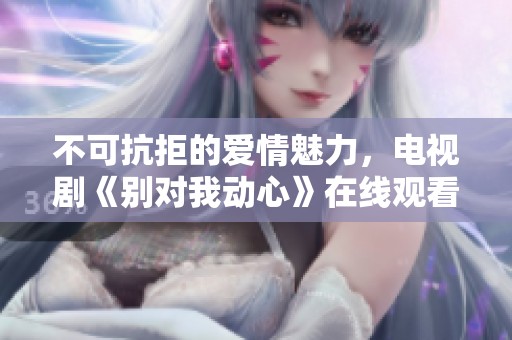 不可抗拒的爱情魅力，电视剧《别对我动心》在线观看攻略