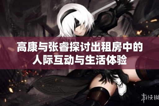 高康与张睿探讨出租房中的人际互动与生活体验