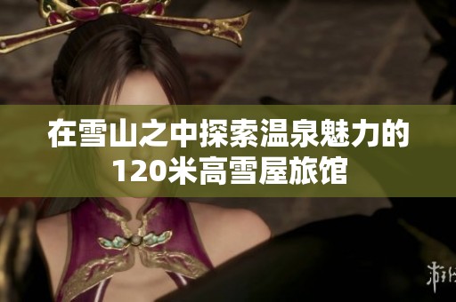 在雪山之中探索温泉魅力的120米高雪屋旅馆