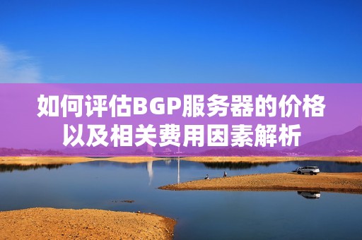 如何评估BGP服务器的价格以及相关费用因素解析