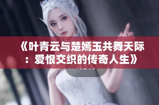 《叶青云与楚嫣玉共舞天际：爱恨交织的传奇人生》