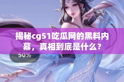 揭秘cg51吃瓜网的黑料内幕，真相到底是什么？