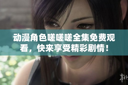 动漫角色嗟嗟嗟全集免费观看，快来享受精彩剧情！