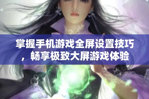 掌握手机游戏全屏设置技巧，畅享极致大屏游戏体验