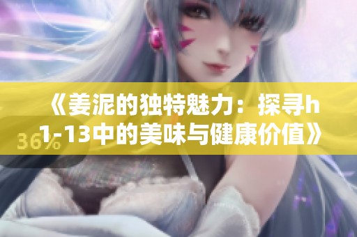 《姜泥的独特魅力：探寻h1-13中的美味与健康价值》